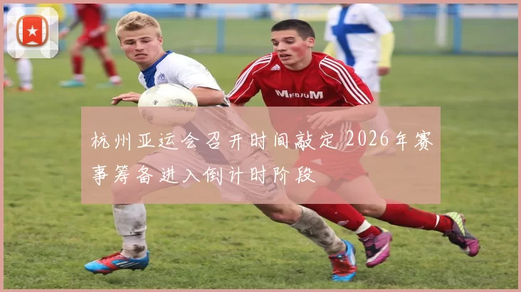 杭州亚运会召开时间敲定 2026年赛事筹备进入倒计时阶段