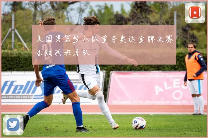 美国男篮梦八队重夺奥运金牌决赛击败西班牙队