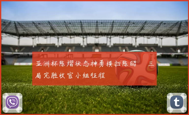 亚洲杯陈熠状态神勇横扫陈昭澐 三局完胜收官小组征程