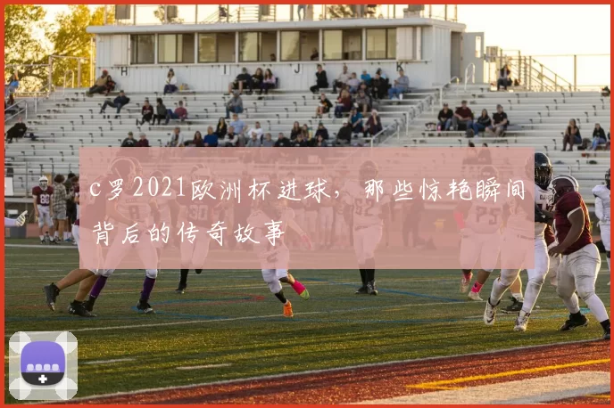 c罗2021欧洲杯进球,那些惊艳瞬间背后的传奇故事