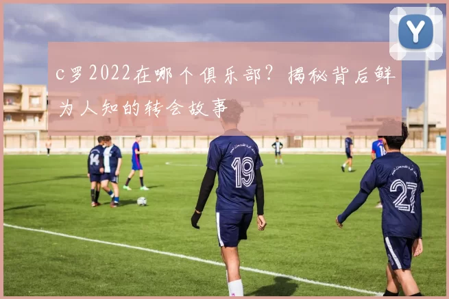 c罗2022在哪个俱乐部？揭秘背后鲜为人知的转会故事