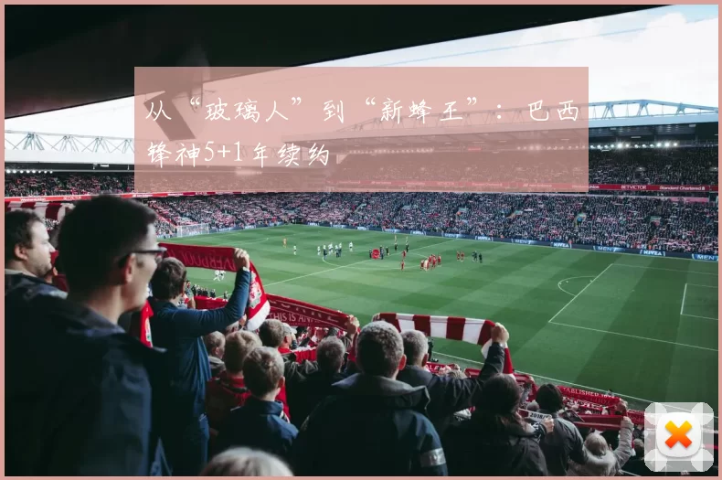 从“玻璃人”到“新蜂王”：巴西锋神5+1年续约