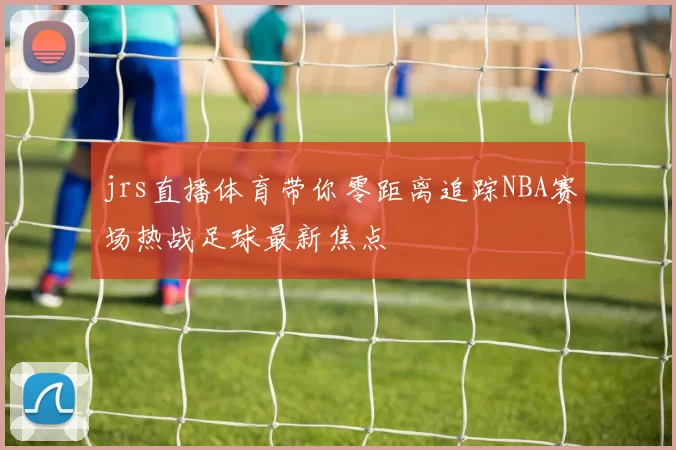 jrs直播体育带你零距离追踪NBA赛场热战足球最新焦点