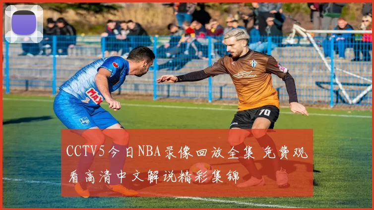 CCTV5今日NBA录像回放全集 免费观看高清中文解说精彩集锦