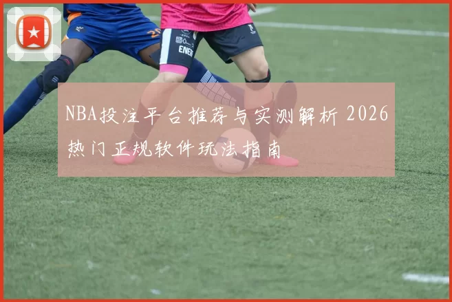 NBA投注平台推荐与实测解析 2026热门正规软件玩法指南