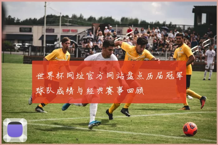 世界杯网址官方网站盘点历届冠军球队成绩与经典赛事回顾