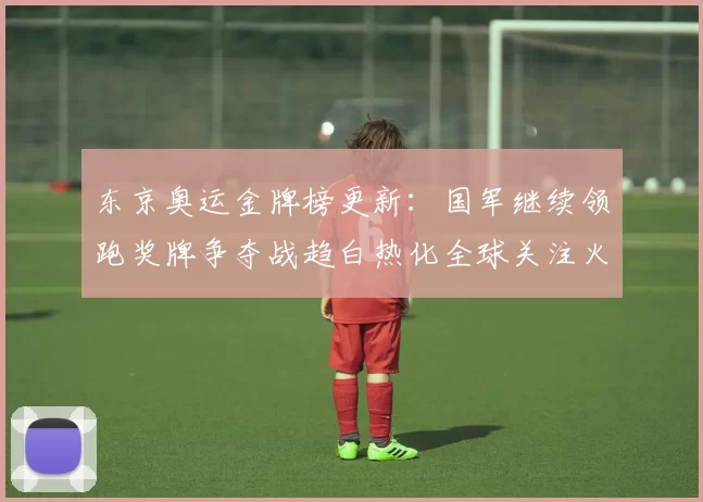 东京奥运金牌榜更新：国军继续领跑奖牌争夺战趋白热化全球关注火热
