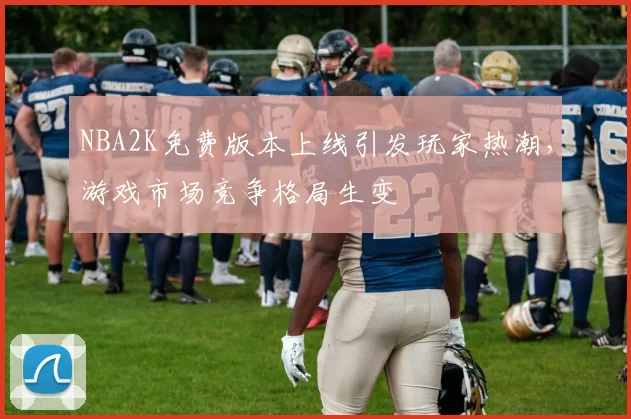 NBA2K免费版本上线引发玩家热潮，游戏市场竞争格局生变