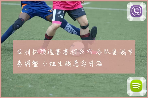 亚洲杯预选赛赛程公布 各队备战节奏调整 小组出线悬念升温