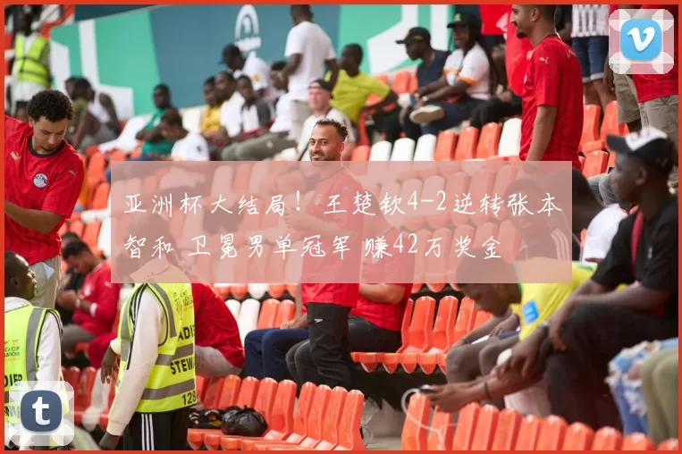 亚洲杯大结局！王楚钦4-2逆转张本智和 卫冕男单冠军 赚42万奖金