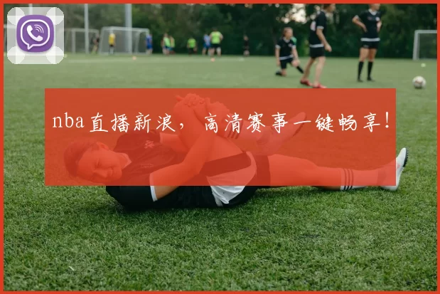 nba直播新浪，高清赛事一键畅享！