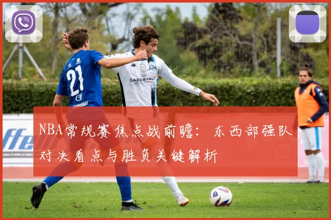 NBA常规赛焦点战前瞻：东西部强队对决看点与胜负关键解析