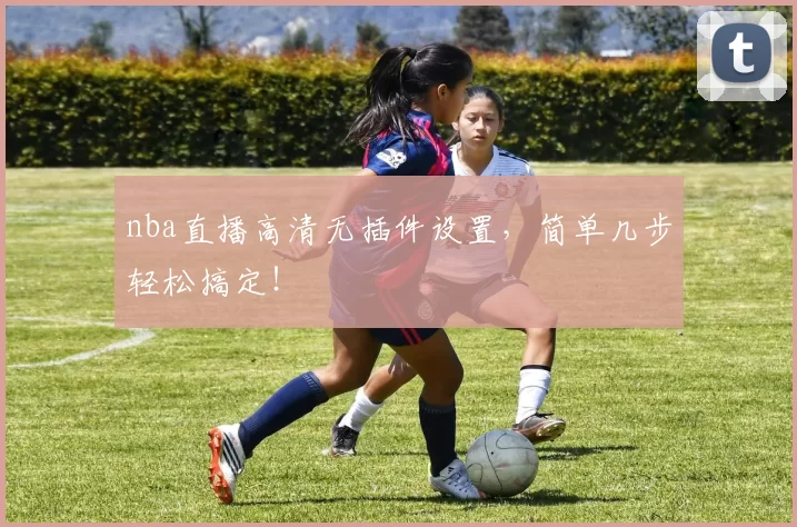 nba直播高清无插件设置，简单几步轻松搞定！