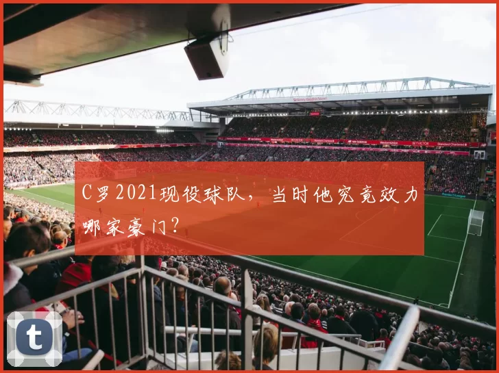 C罗2021现役球队，当时他究竟效力哪家豪门？